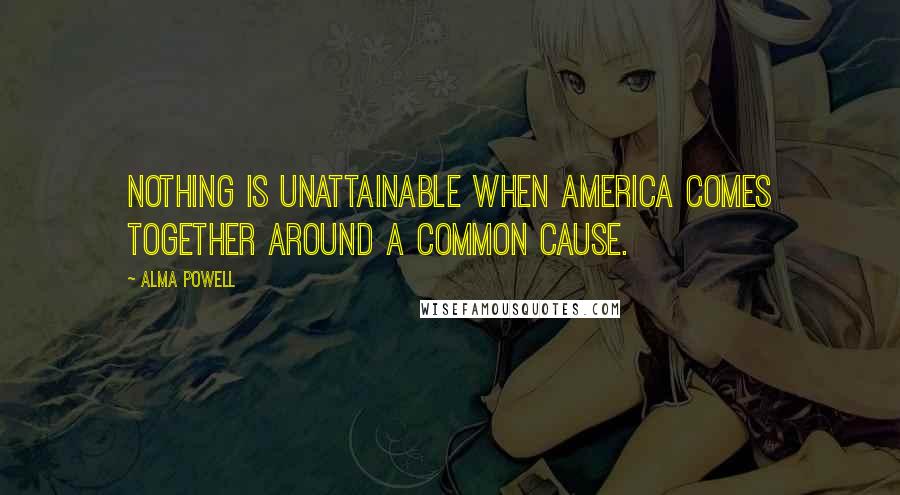 Alma Powell Quotes: Nothing is unattainable when America comes together around a common cause.