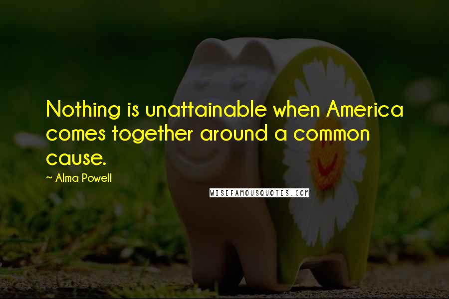 Alma Powell Quotes: Nothing is unattainable when America comes together around a common cause.