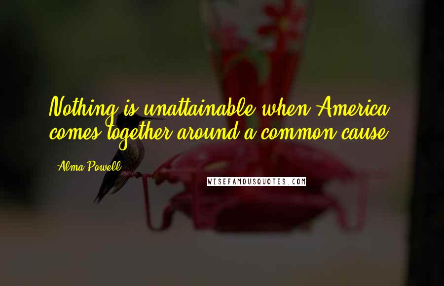 Alma Powell Quotes: Nothing is unattainable when America comes together around a common cause.