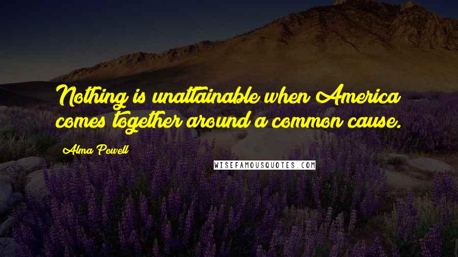 Alma Powell Quotes: Nothing is unattainable when America comes together around a common cause.