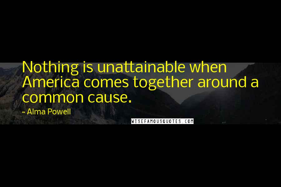 Alma Powell Quotes: Nothing is unattainable when America comes together around a common cause.