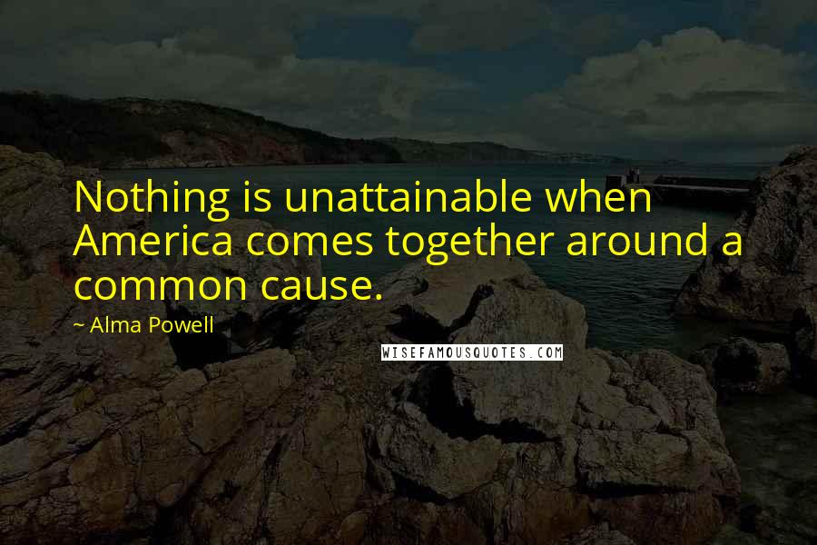 Alma Powell Quotes: Nothing is unattainable when America comes together around a common cause.