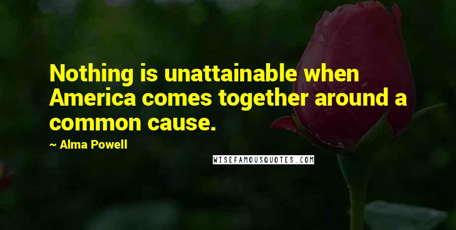 Alma Powell Quotes: Nothing is unattainable when America comes together around a common cause.