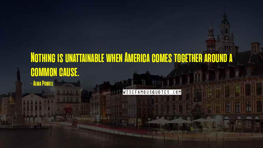 Alma Powell Quotes: Nothing is unattainable when America comes together around a common cause.