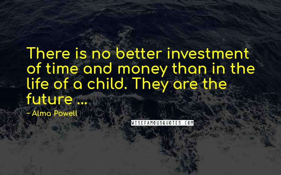 Alma Powell Quotes: There is no better investment of time and money than in the life of a child. They are the future ...