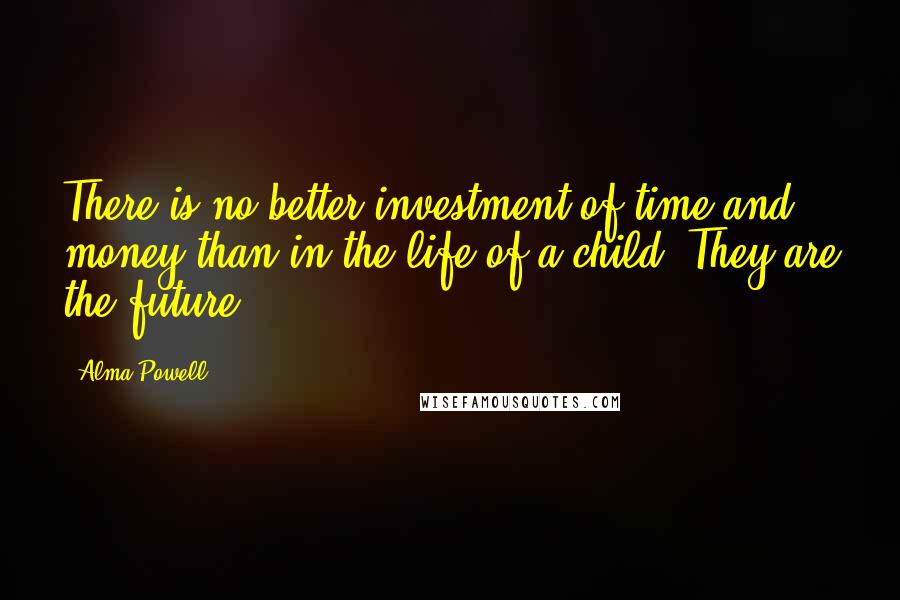 Alma Powell Quotes: There is no better investment of time and money than in the life of a child. They are the future ...