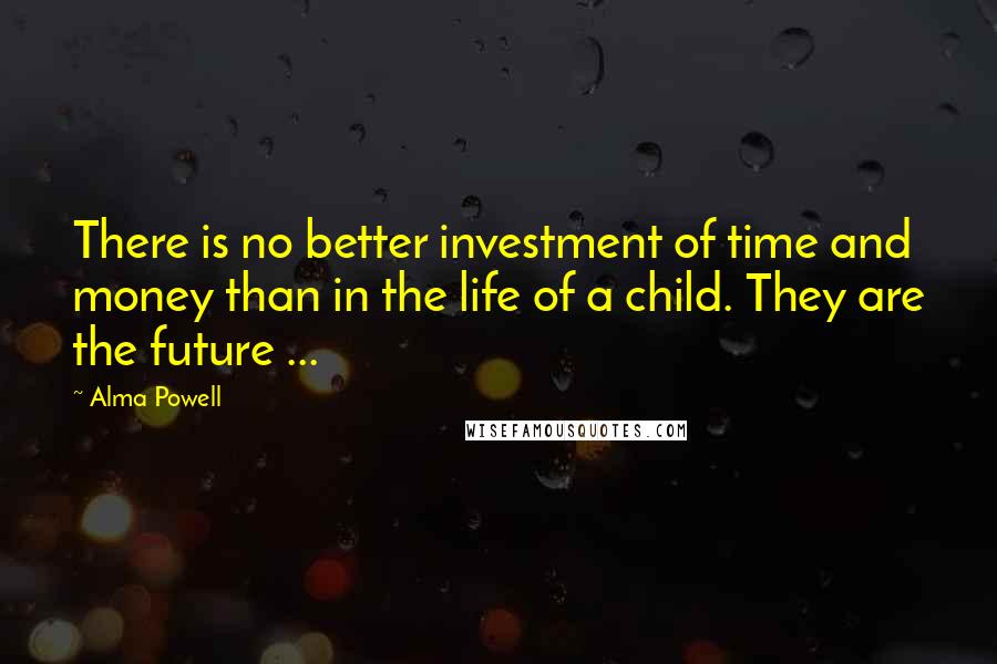 Alma Powell Quotes: There is no better investment of time and money than in the life of a child. They are the future ...