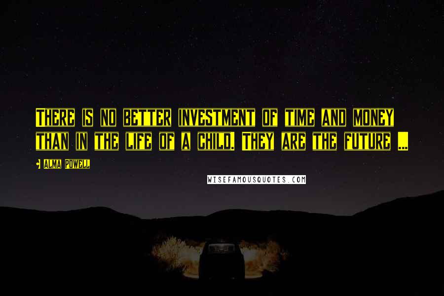 Alma Powell Quotes: There is no better investment of time and money than in the life of a child. They are the future ...