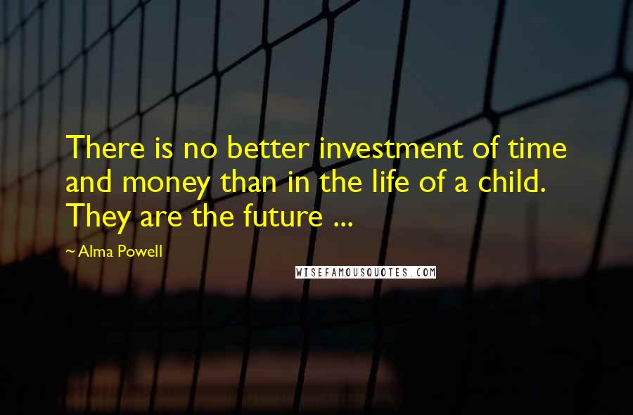 Alma Powell Quotes: There is no better investment of time and money than in the life of a child. They are the future ...