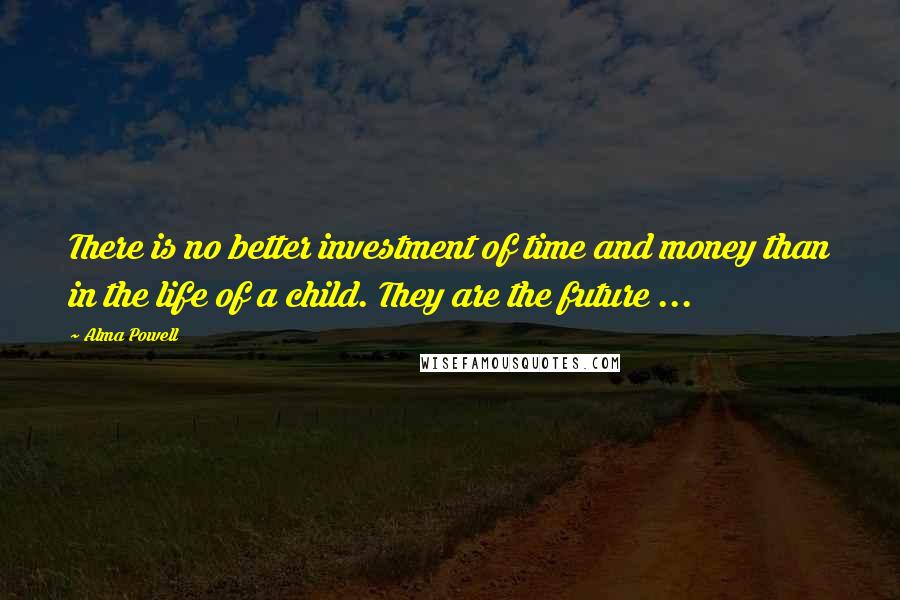 Alma Powell Quotes: There is no better investment of time and money than in the life of a child. They are the future ...