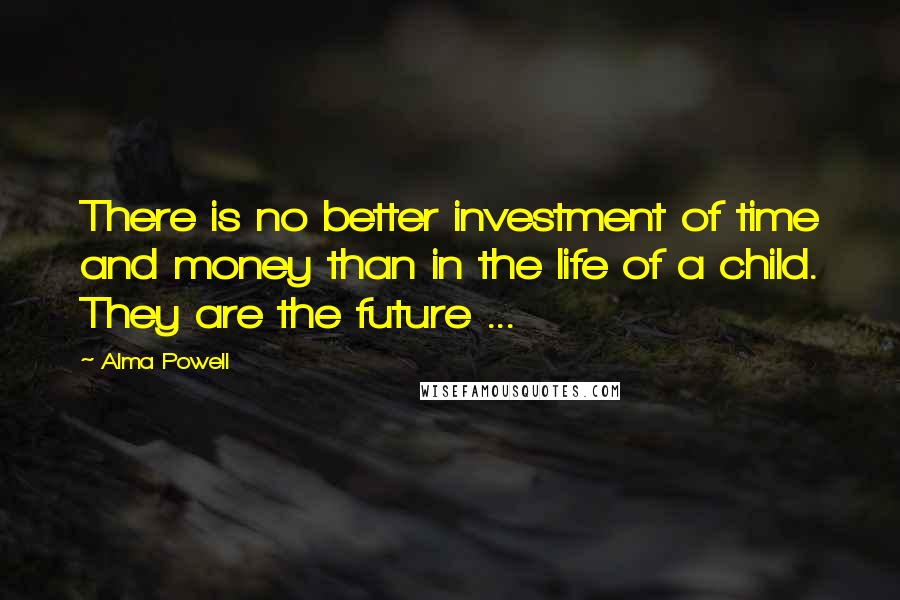 Alma Powell Quotes: There is no better investment of time and money than in the life of a child. They are the future ...