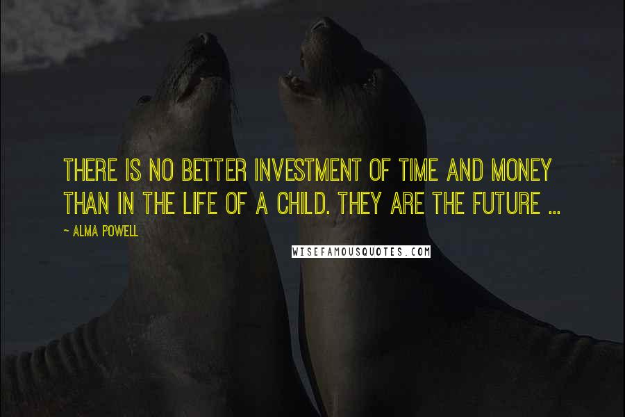 Alma Powell Quotes: There is no better investment of time and money than in the life of a child. They are the future ...