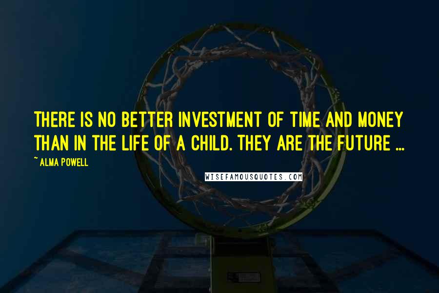 Alma Powell Quotes: There is no better investment of time and money than in the life of a child. They are the future ...