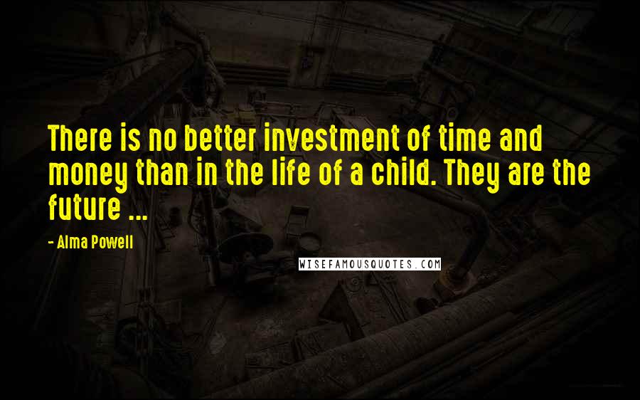 Alma Powell Quotes: There is no better investment of time and money than in the life of a child. They are the future ...