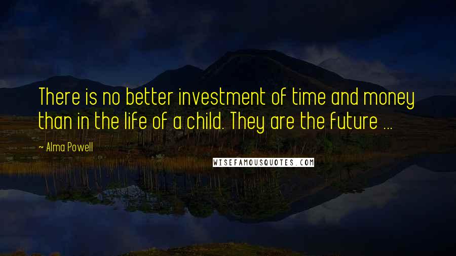 Alma Powell Quotes: There is no better investment of time and money than in the life of a child. They are the future ...