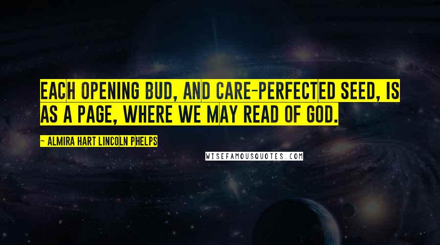 Almira Hart Lincoln Phelps Quotes: Each opening bud, and care-perfected seed, Is as a page, where we may read of God.