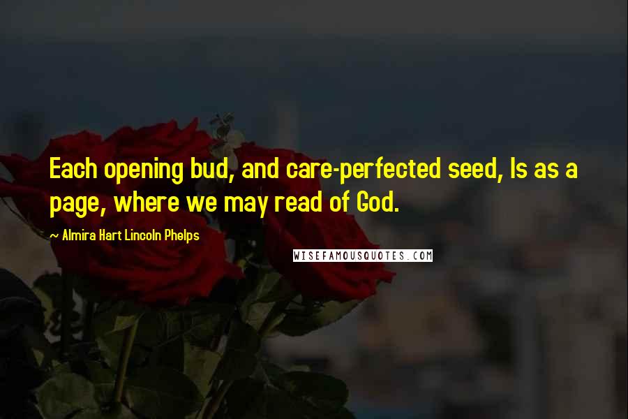 Almira Hart Lincoln Phelps Quotes: Each opening bud, and care-perfected seed, Is as a page, where we may read of God.