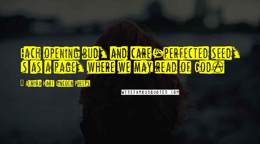 Almira Hart Lincoln Phelps Quotes: Each opening bud, and care-perfected seed, Is as a page, where we may read of God.