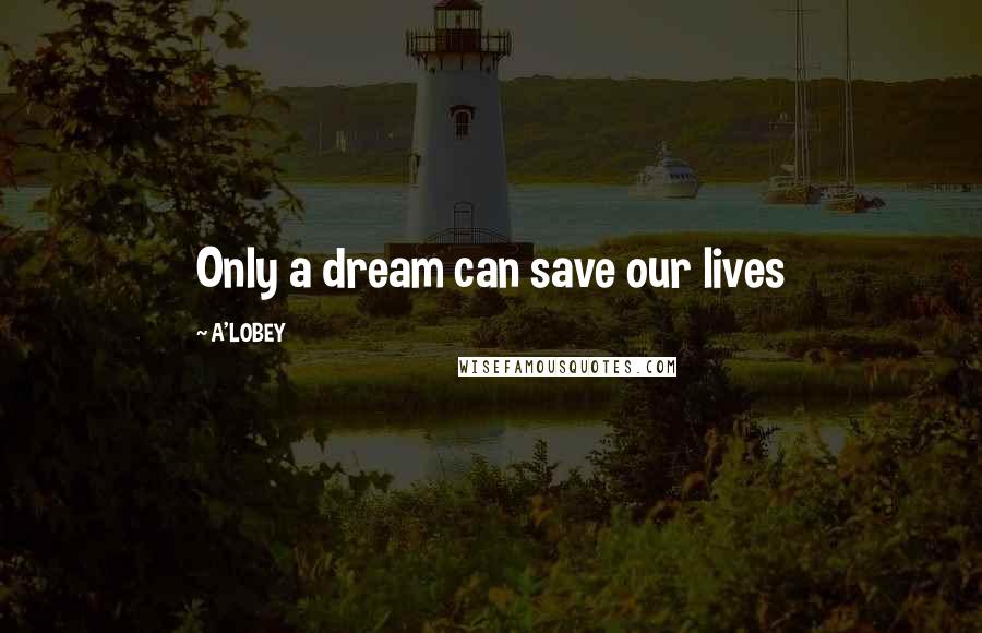 A'LOBEY Quotes: Only a dream can save our lives