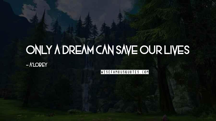 A'LOBEY Quotes: Only a dream can save our lives