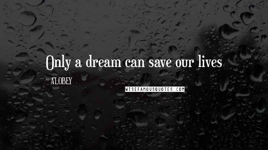 A'LOBEY Quotes: Only a dream can save our lives