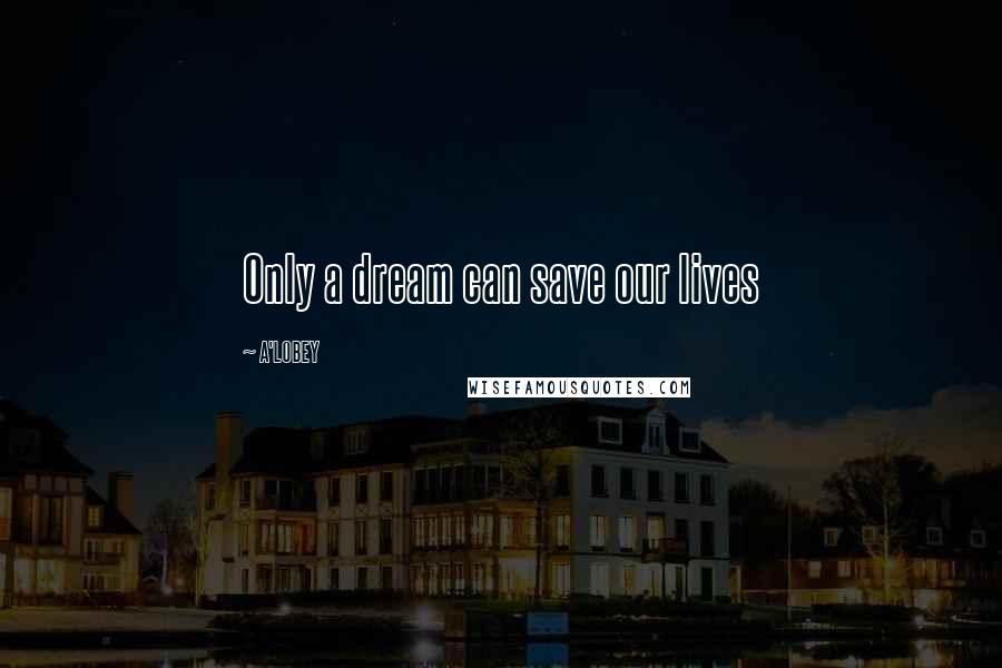 A'LOBEY Quotes: Only a dream can save our lives