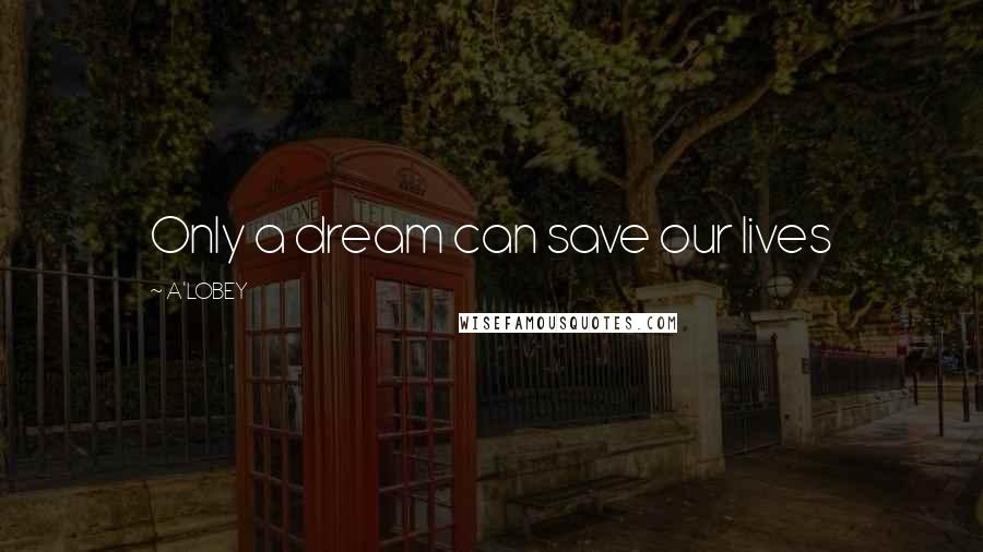 A'LOBEY Quotes: Only a dream can save our lives