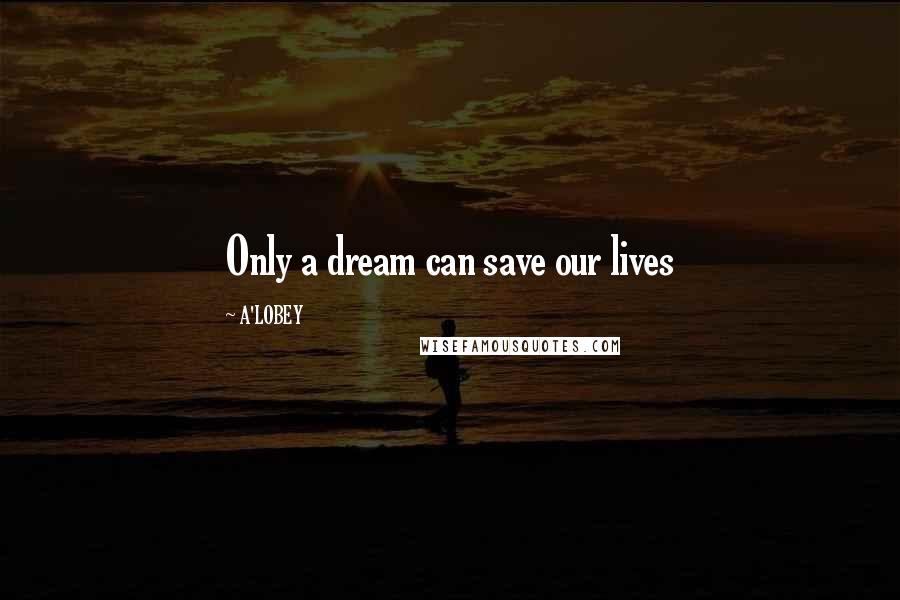 A'LOBEY Quotes: Only a dream can save our lives