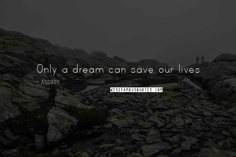 A'LOBEY Quotes: Only a dream can save our lives