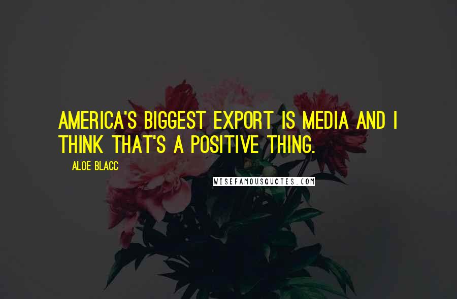 Aloe Blacc Quotes: America's biggest export is media and I think that's a positive thing.