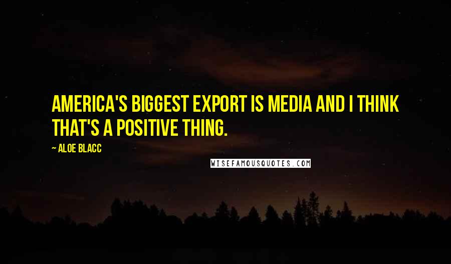 Aloe Blacc Quotes: America's biggest export is media and I think that's a positive thing.