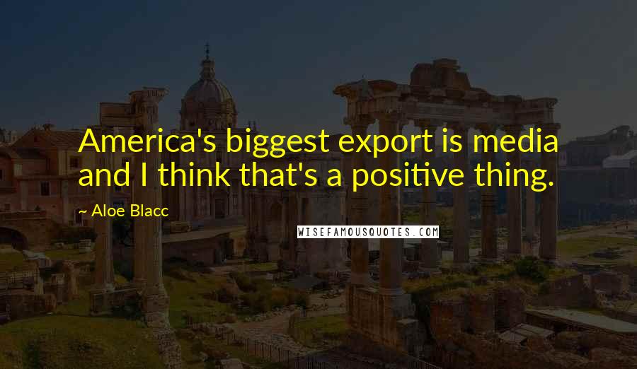 Aloe Blacc Quotes: America's biggest export is media and I think that's a positive thing.