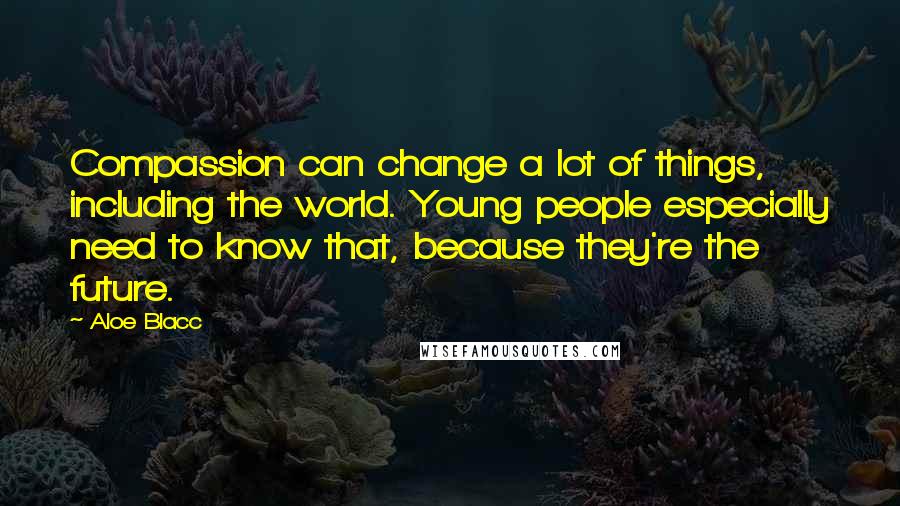 Aloe Blacc Quotes: Compassion can change a lot of things, including the world. Young people especially need to know that, because they're the future.