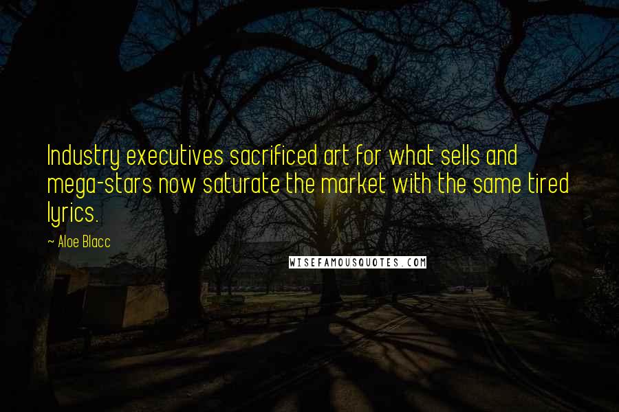 Aloe Blacc Quotes: Industry executives sacrificed art for what sells and mega-stars now saturate the market with the same tired lyrics.