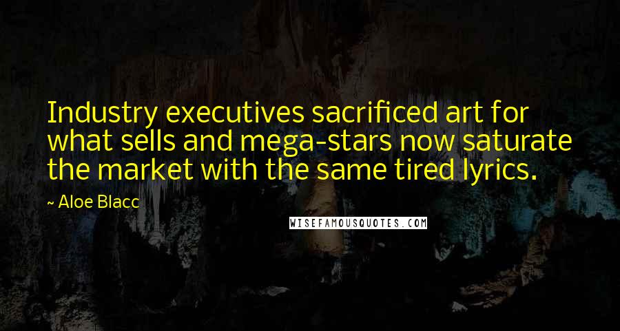 Aloe Blacc Quotes: Industry executives sacrificed art for what sells and mega-stars now saturate the market with the same tired lyrics.