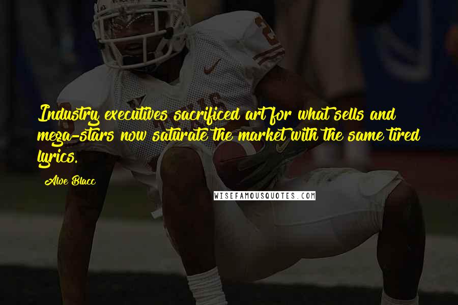 Aloe Blacc Quotes: Industry executives sacrificed art for what sells and mega-stars now saturate the market with the same tired lyrics.