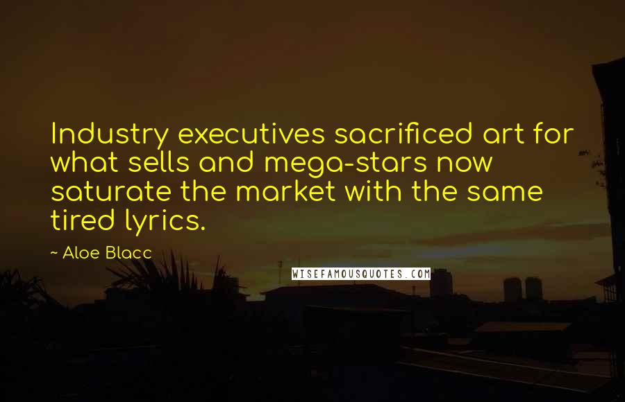 Aloe Blacc Quotes: Industry executives sacrificed art for what sells and mega-stars now saturate the market with the same tired lyrics.