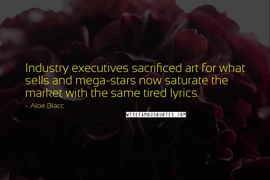 Aloe Blacc Quotes: Industry executives sacrificed art for what sells and mega-stars now saturate the market with the same tired lyrics.