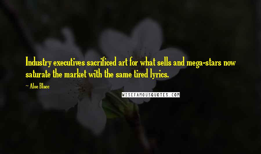 Aloe Blacc Quotes: Industry executives sacrificed art for what sells and mega-stars now saturate the market with the same tired lyrics.