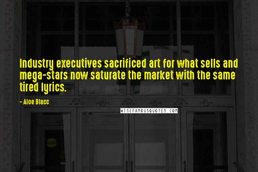 Aloe Blacc Quotes: Industry executives sacrificed art for what sells and mega-stars now saturate the market with the same tired lyrics.