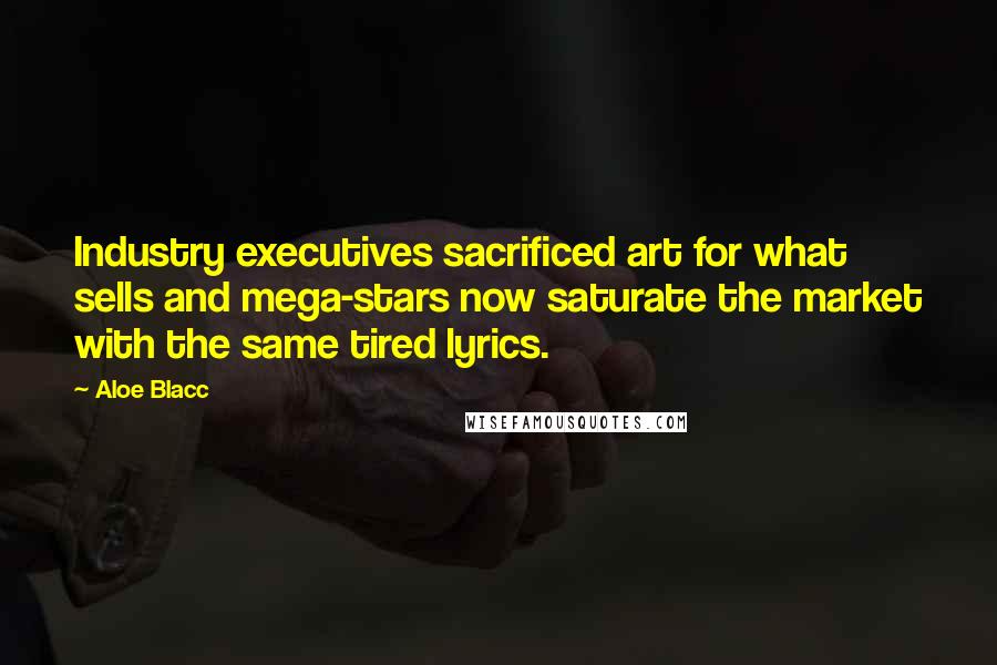 Aloe Blacc Quotes: Industry executives sacrificed art for what sells and mega-stars now saturate the market with the same tired lyrics.