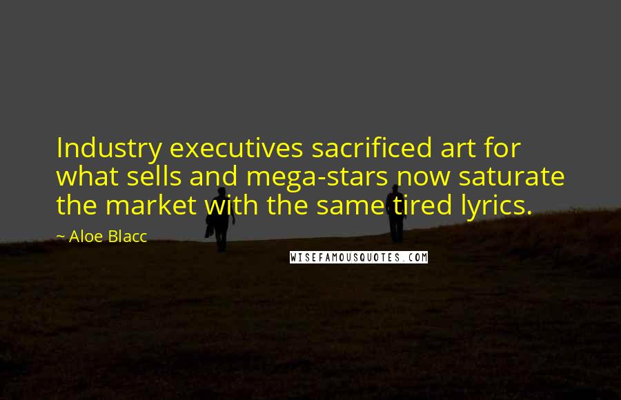 Aloe Blacc Quotes: Industry executives sacrificed art for what sells and mega-stars now saturate the market with the same tired lyrics.