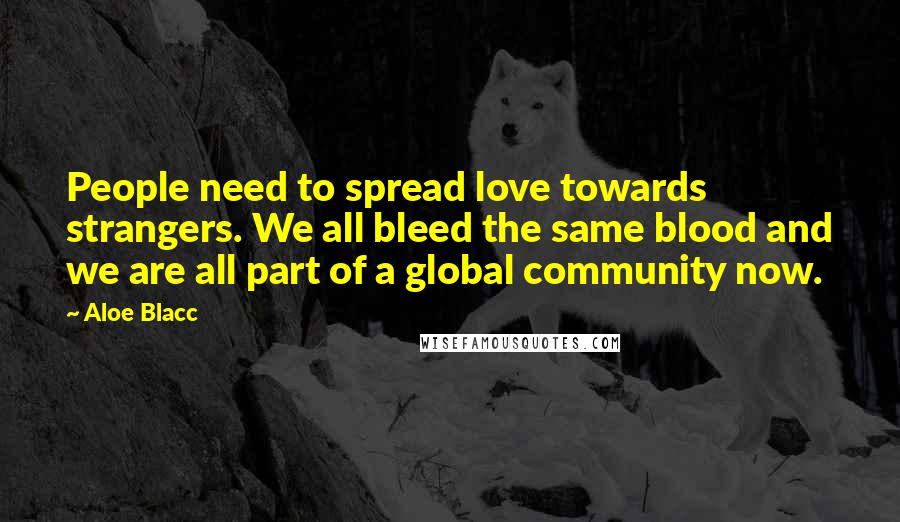 Aloe Blacc Quotes: People need to spread love towards strangers. We all bleed the same blood and we are all part of a global community now.