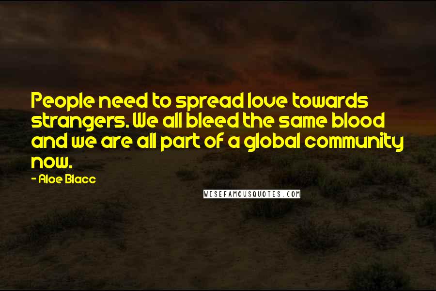 Aloe Blacc Quotes: People need to spread love towards strangers. We all bleed the same blood and we are all part of a global community now.