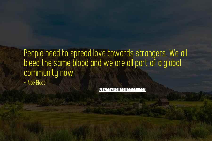 Aloe Blacc Quotes: People need to spread love towards strangers. We all bleed the same blood and we are all part of a global community now.