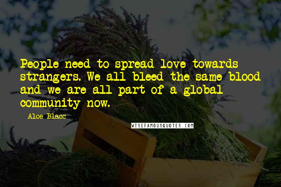 Aloe Blacc Quotes: People need to spread love towards strangers. We all bleed the same blood and we are all part of a global community now.