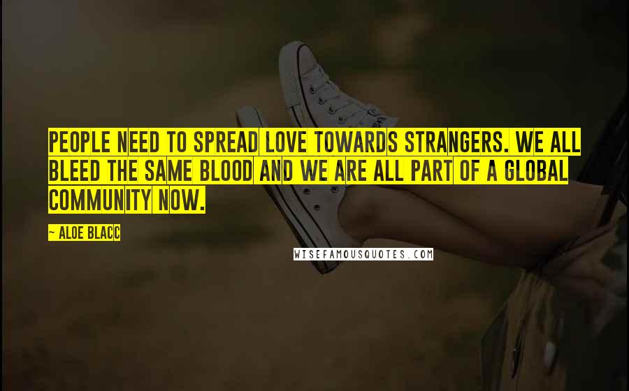 Aloe Blacc Quotes: People need to spread love towards strangers. We all bleed the same blood and we are all part of a global community now.