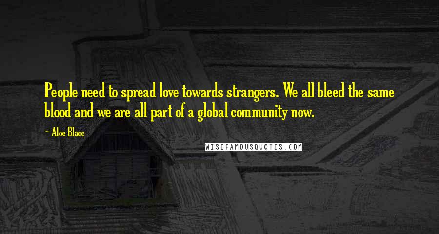 Aloe Blacc Quotes: People need to spread love towards strangers. We all bleed the same blood and we are all part of a global community now.