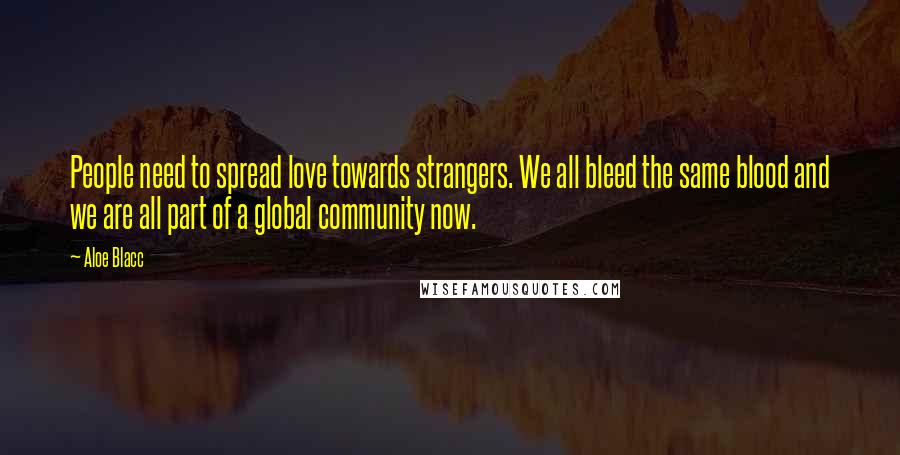 Aloe Blacc Quotes: People need to spread love towards strangers. We all bleed the same blood and we are all part of a global community now.