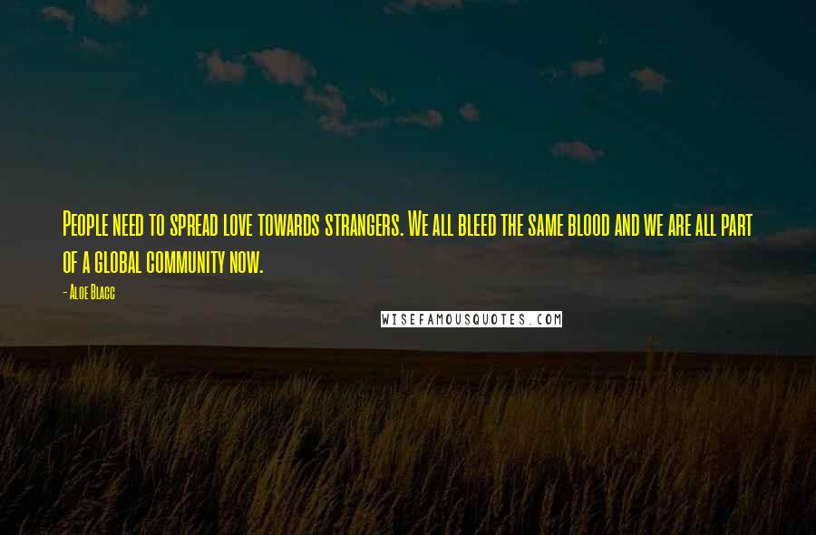 Aloe Blacc Quotes: People need to spread love towards strangers. We all bleed the same blood and we are all part of a global community now.